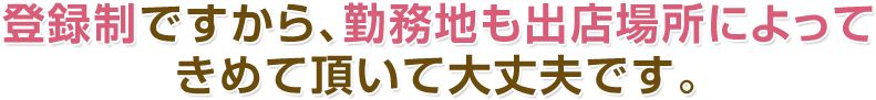 登録制ですから、勤務地も出店場所によってきめて頂いて大丈夫です。